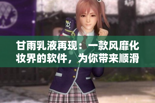 甘雨乳液再現(xiàn)：一款風(fēng)靡化妝界的軟件，為你帶來(lái)順滑雨后肌膚體驗(yàn)！