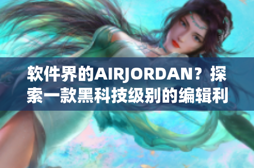軟件界的AIRJORDAN？探索一款黑科技級別的編輯利器