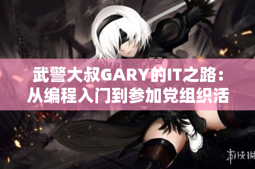 武警大叔GARY的IT之路：從編程入門到參加黨組織活動(dòng)