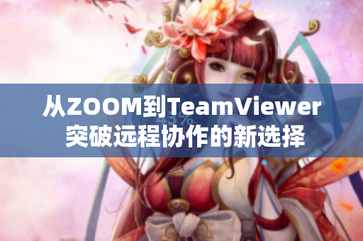 從ZOOM到TeamViewer 突破遠(yuǎn)程協(xié)作的新選擇