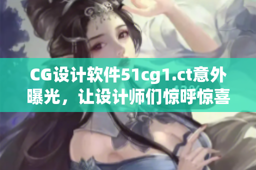CG設(shè)計(jì)軟件51cg1.ct意外曝光，讓設(shè)計(jì)師們驚呼驚喜！
