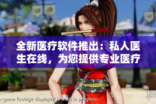 全新醫(yī)療軟件推出：私人醫(yī)生在線，為您提供專業(yè)醫(yī)療服務(wù)！