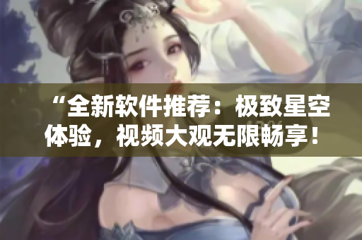 “全新軟件推薦：極致星空體驗，視頻大觀無限暢享！”