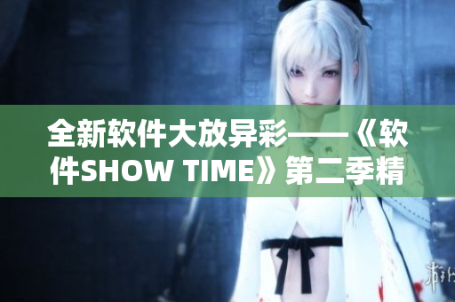 全新軟件大放異彩——《軟件SHOW TIME》第二季精彩不斷