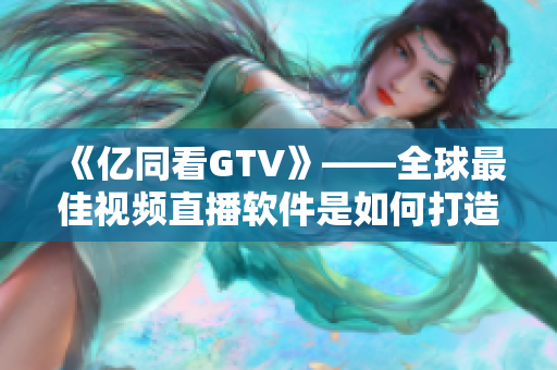 《億同看GTV》——全球最佳視頻直播軟件是如何打造的？