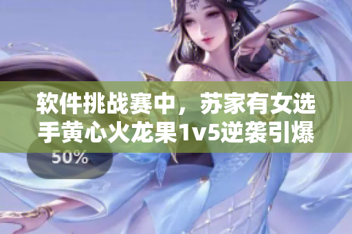 軟件挑戰(zhàn)賽中，蘇家有女選手黃心火龍果1v5逆襲引爆熱議