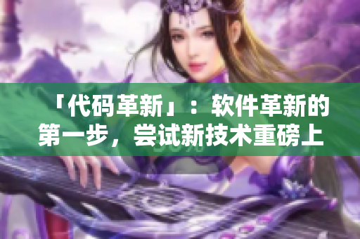 「代碼革新」：軟件革新的第一步，嘗試新技術(shù)重磅上線！