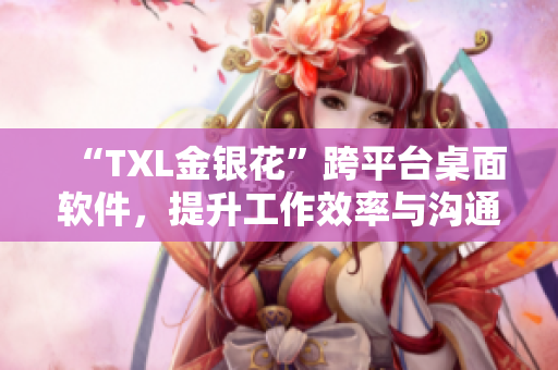 “TXL金銀花”跨平臺(tái)桌面軟件，提升工作效率與溝通協(xié)作