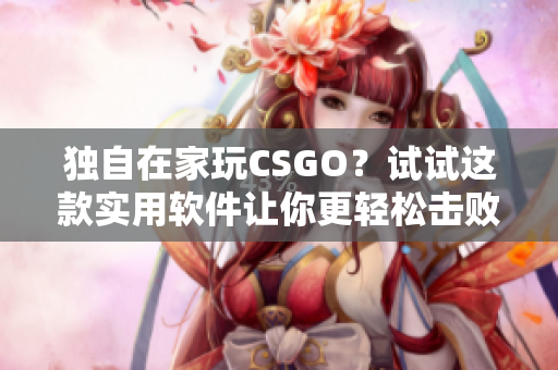 獨(dú)自在家玩CSGO？試試這款實(shí)用軟件讓你更輕松擊敗對手！