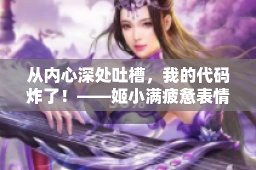 從內(nèi)心深處吐槽，我的代碼炸了！——姬小滿疲憊表情揭開(kāi)軟件開(kāi)發(fā)惡夢(mèng)