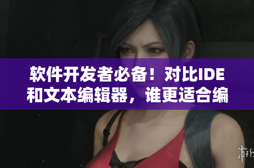 軟件開發(fā)者必備！對(duì)比IDE和文本編輯器，誰(shuí)更適合編寫高質(zhì)量代碼？