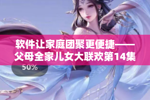 軟件讓家庭團(tuán)聚更便捷——父母全家兒女大聯(lián)歡第14集