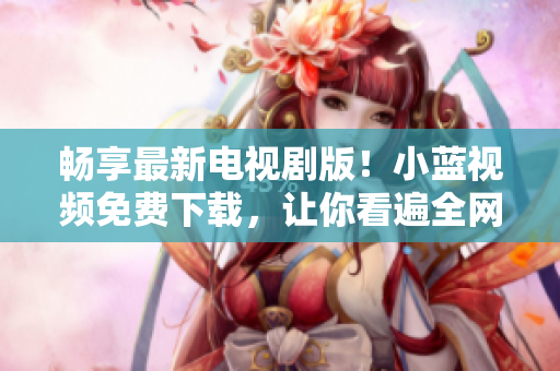 暢享最新電視劇版！小藍(lán)視頻免費(fèi)下載，讓你看遍全網(wǎng)熱門影視資源