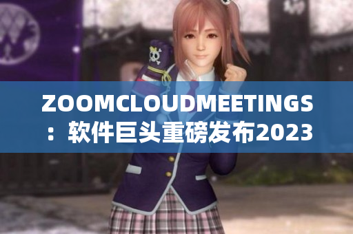 ZOOMCLOUDMEETINGS：軟件巨頭重磅發(fā)布2023全新版本