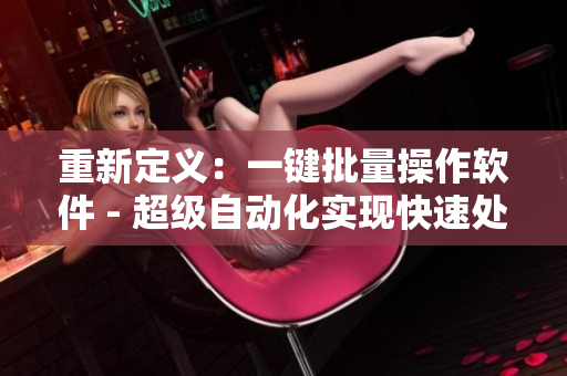 重新定義：一鍵批量操作軟件 - 超級自動化實現(xiàn)快速處理工具