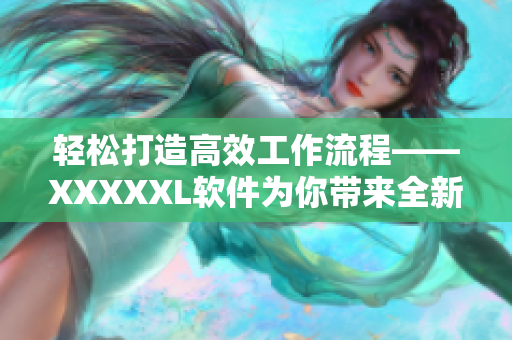 輕松打造高效工作流程——XXXXXL軟件為你帶來(lái)全新跨平臺(tái)體驗(yàn)