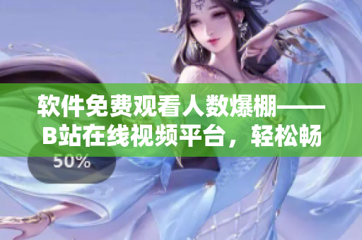 軟件免費觀看人數(shù)爆棚——B站在線視頻平臺，輕松暢享