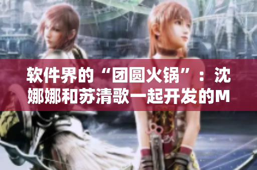 軟件界的“團(tuán)圓火鍋”：沈娜娜和蘇清歌一起開發(fā)的MD0070軟件