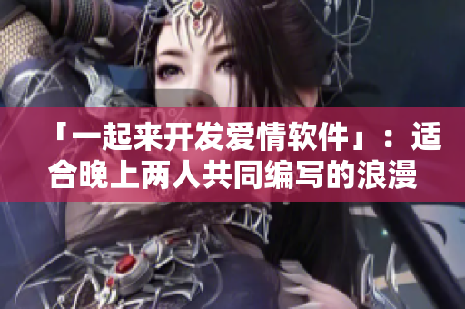 「一起來開發(fā)愛情軟件」：適合晚上兩人共同編寫的浪漫代碼之夜