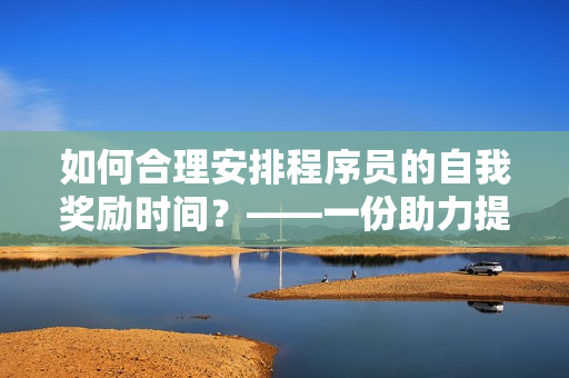 如何合理安排程序員的自我獎(jiǎng)勵(lì)時(shí)間？——一份助力提高工作效率的指南