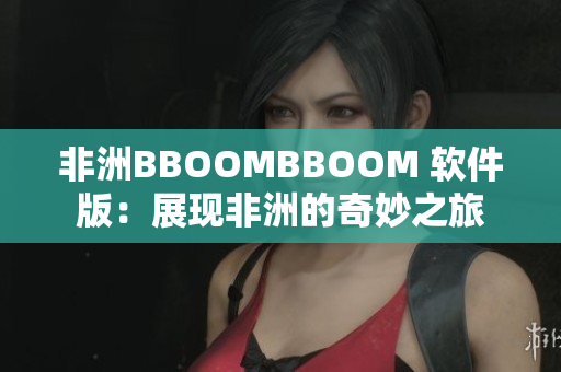 非洲BBOOMBBOOM 軟件版：展現(xiàn)非洲的奇妙之旅