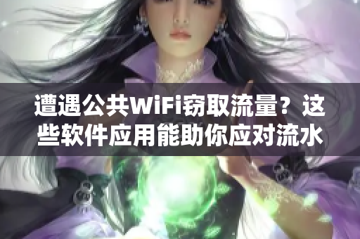 遭遇公共WiFi竊取流量？這些軟件應(yīng)用能助你應(yīng)對(duì)流水騙局！