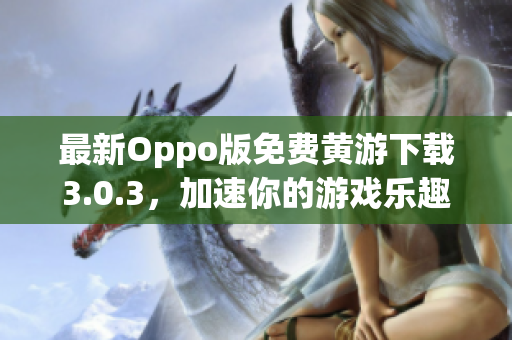 最新Oppo版免費(fèi)黃游下載3.0.3，加速你的游戲樂(lè)趣！