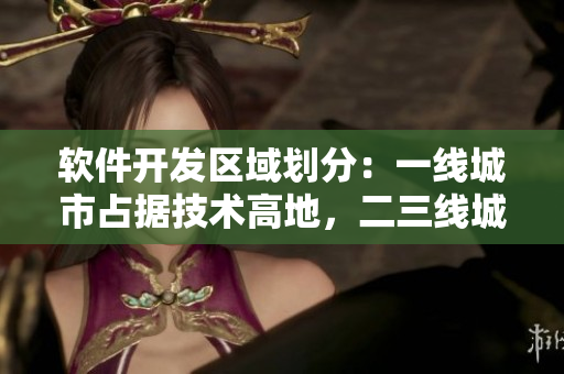 軟件開(kāi)發(fā)區(qū)域劃分：一線城市占據(jù)技術(shù)高地，二三線城市日漸崛起