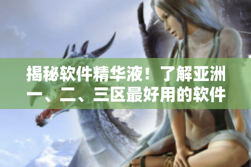 揭秘軟件精華液！了解亞洲一、二、三區(qū)最好用的軟件優(yōu)化方案！