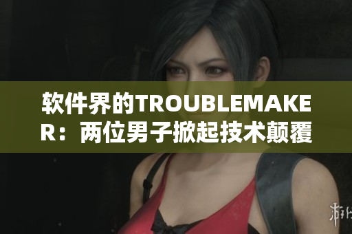 軟件界的TROUBLEMAKER：兩位男子掀起技術(shù)顛覆革命
