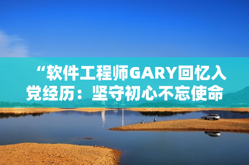 “軟件工程師GARY回憶入黨經(jīng)歷：堅(jiān)守初心不忘使命”