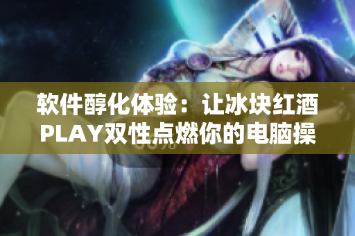軟件醇化體驗(yàn)：讓冰塊紅酒PLAY雙性點(diǎn)燃你的電腦操作