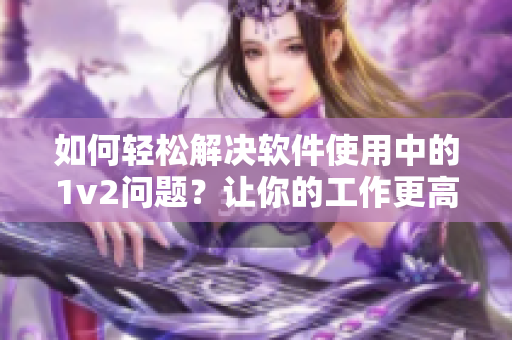 如何輕松解決軟件使用中的1v2問題？讓你的工作更高效！