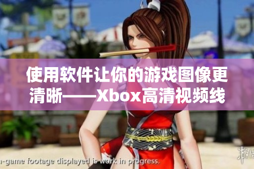 使用軟件讓你的游戲圖像更清晰——Xbox高清視頻線替代方案