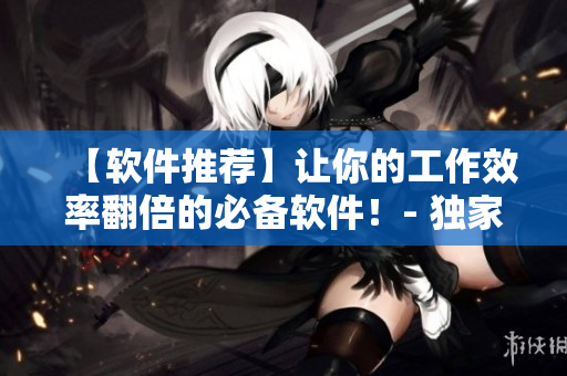 【軟件推薦】讓你的工作效率翻倍的必備軟件！- 獨(dú)家評測