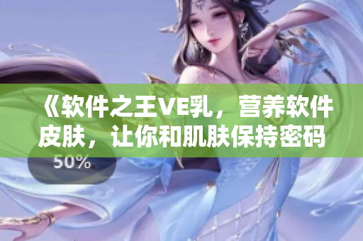 《軟件之王VE乳，營養(yǎng)軟件皮膚，讓你和肌膚保持密碼情緣》