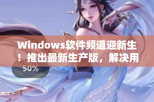 Windows軟件頻道迎新生！推出最新生產(chǎn)版，解決用戶使用問題