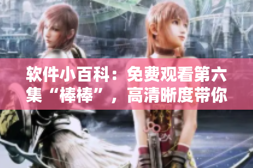 軟件小百科：免費(fèi)觀看第六集“棒棒”，高清晰度帶你探索軟件世界