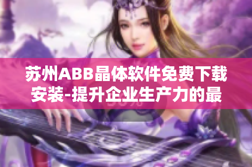 蘇州ABB晶體軟件免費下載安裝-提升企業(yè)生產(chǎn)力的最佳選擇