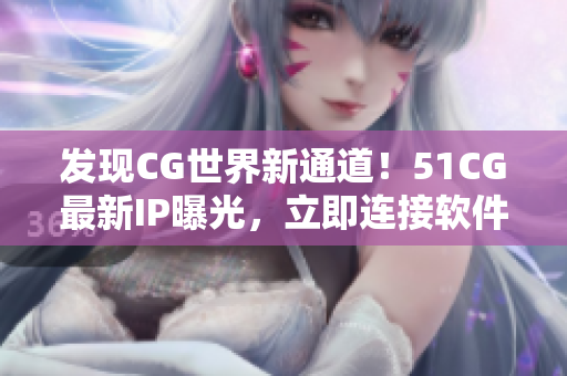 發(fā)現(xiàn)CG世界新通道！51CG最新IP曝光，立即連接軟件世界！
