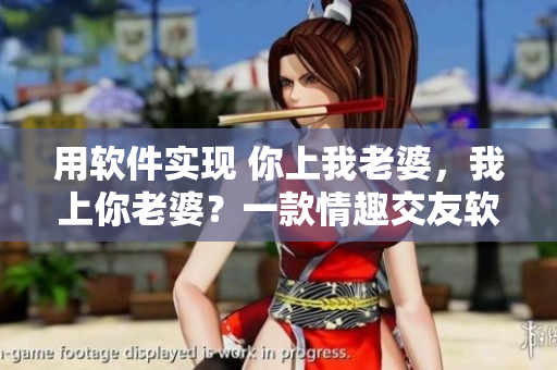 用軟件實(shí)現(xiàn) 你上我老婆，我上你老婆？一款情趣交友軟件如此誘人！