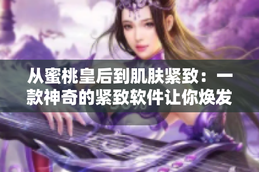 從蜜桃皇后到肌膚緊致：一款神奇的緊致軟件讓你煥發(fā)青春光彩！