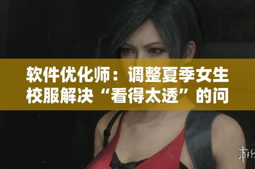 軟件優(yōu)化師：調(diào)整夏季女生校服解決“看得太透”的問題