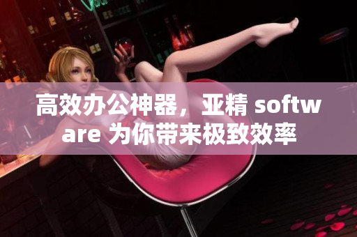 高效辦公神器，亞精 software 為你帶來極致效率