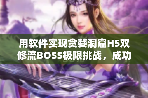 用軟件實(shí)現(xiàn)貪婪洞窟H5雙修流BOSS極限挑戰(zhàn)，成功攻略分享！