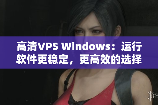 高清VPS Windows：運行軟件更穩(wěn)定，更高效的選擇