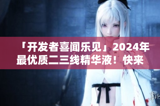 「開發(fā)者喜聞樂見」2024年最優(yōu)質(zhì)二三線精華液！快來了解一下！