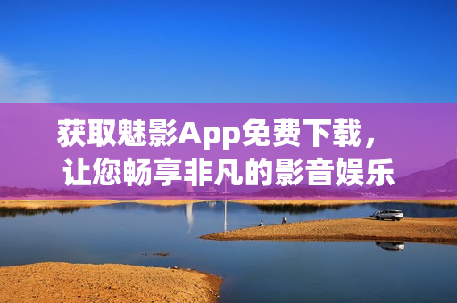 獲取魅影App免費(fèi)下載， 讓您暢享非凡的影音娛樂(lè)