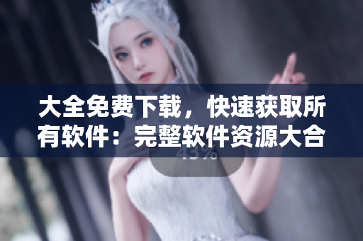 大全免費下載，快速獲取所有軟件：完整軟件資源大合集