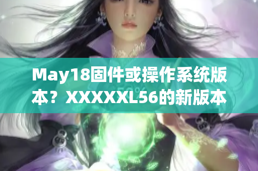 May18固件或操作系統(tǒng)版本？XXXXXL56的新版本發(fā)布消息